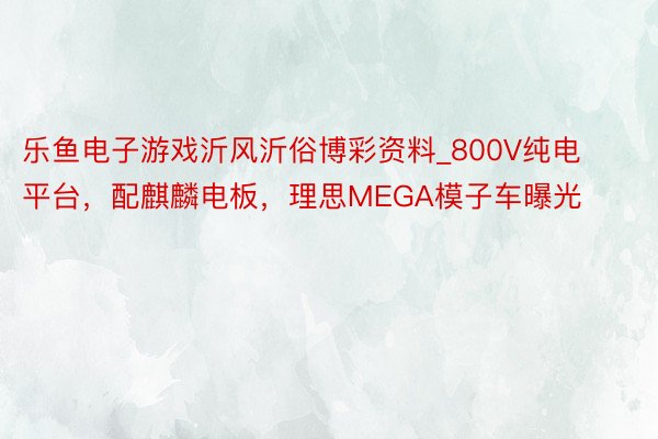 乐鱼电子游戏沂风沂俗博彩资料_800V纯电平台，配麒麟电板，理思MEGA模子车曝光