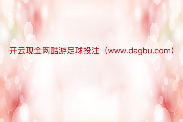 开云现金网酷游足球投注（www.dagbu.com）