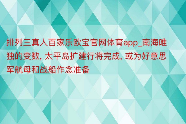 排列三真人百家乐欧宝官网体育app_南海唯独的变数， 太平岛扩建行将完成， 或为好意思军航母和战船作念准备