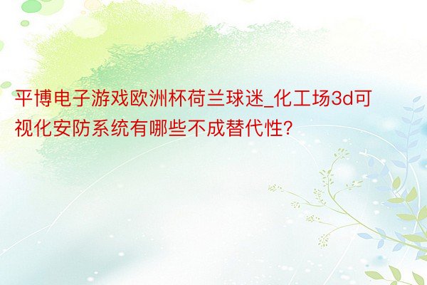 平博电子游戏欧洲杯荷兰球迷_化工场3d可视化安防系统有哪些不成替代性？