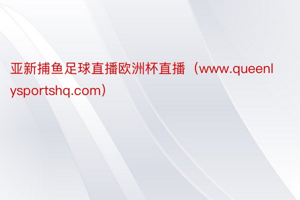 亚新捕鱼足球直播欧洲杯直播（www.queenlysportshq.com）