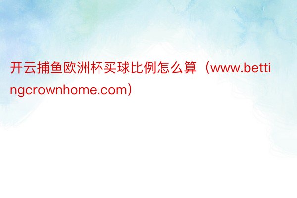 开云捕鱼欧洲杯买球比例怎么算（www.bettingcrownhome.com）