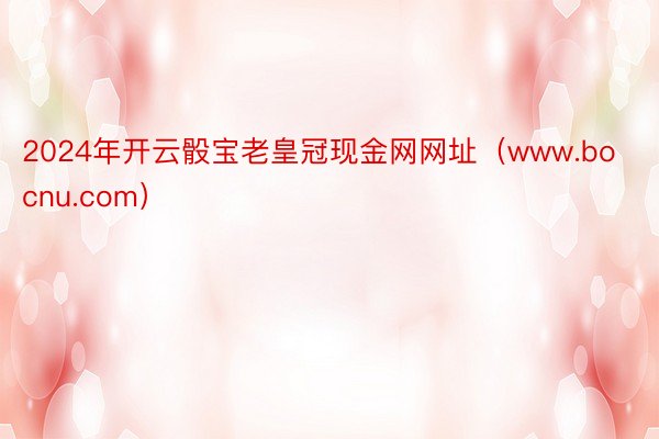 2024年开云骰宝老皇冠现金网网址（www.bocnu.com）