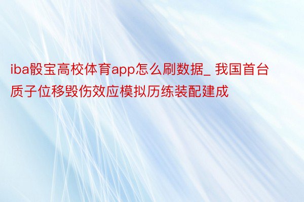 iba骰宝高校体育app怎么刷数据_ 我国首台质子位移毁伤效应模拟历练装配建成