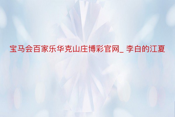 宝马会百家乐华克山庄博彩官网_ 李白的江夏