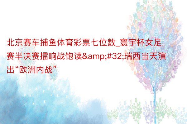 北京赛车捕鱼体育彩票七位数_寰宇杯女足赛半决赛擂响战饱读&#32;瑞西当天演出“欧洲内战”