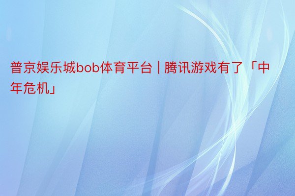 普京娱乐城bob体育平台 | 腾讯游戏有了「中年危机」