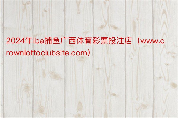 2024年iba捕鱼广西体育彩票投注店（www.crownlottoclubsite.com）