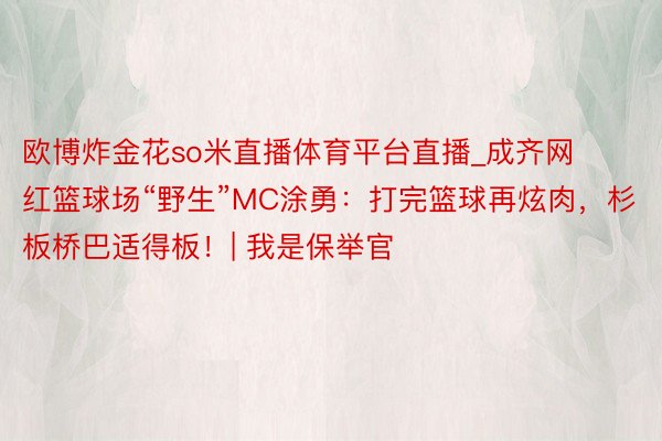 欧博炸金花so米直播体育平台直播_成齐网红篮球场“野生”MC涂勇：打完篮球再炫肉，杉板桥巴适得板！| 我是保举官