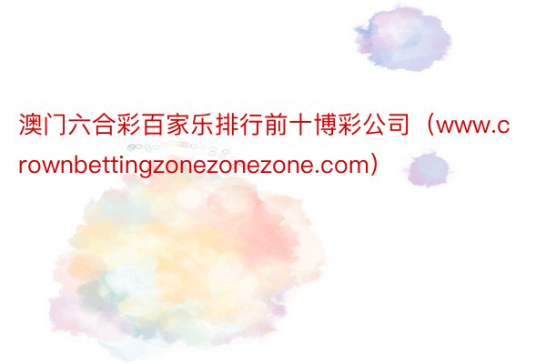 澳门六合彩百家乐排行前十博彩公司（www.crownbettingzonezonezone.com）