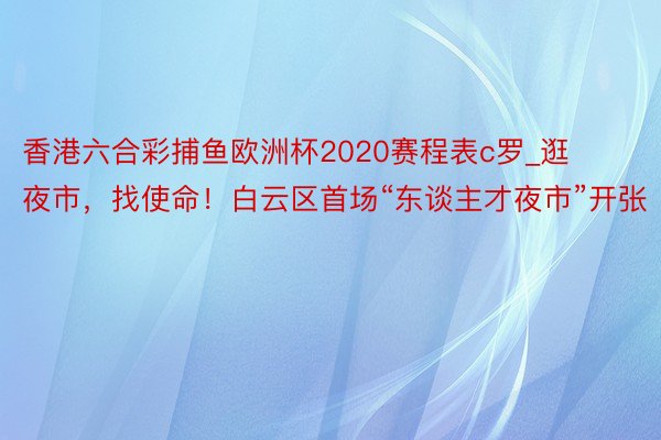 香港六合彩捕鱼欧洲杯2020赛程表c罗_逛夜市，找使命！白云区首场“东谈主才夜市”开张
