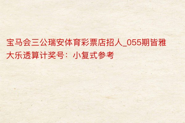 宝马会三公瑞安体育彩票店招人_055期皆雅大乐透算计奖号：小复式参考