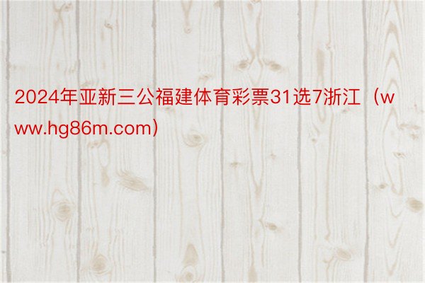 2024年亚新三公福建体育彩票31选7浙江（www.hg86m.com）