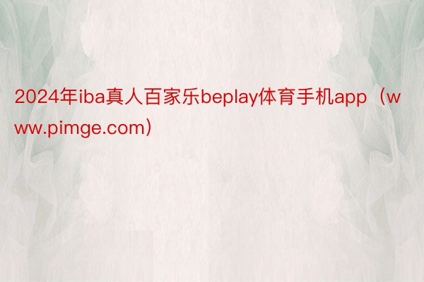 2024年iba真人百家乐beplay体育手机app（www.pimge.com）