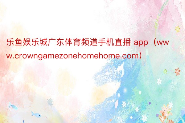乐鱼娱乐城广东体育频道手机直播 app（www.crowngamezonehomehome.com）