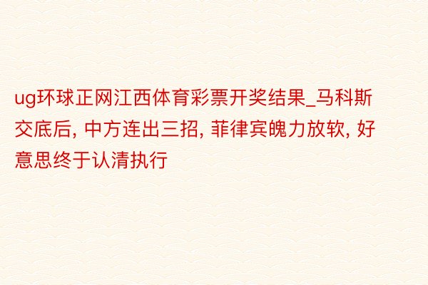 ug环球正网江西体育彩票开奖结果_马科斯交底后, 中方连出三招, 菲律宾魄力放软, 好意思终于认清执行