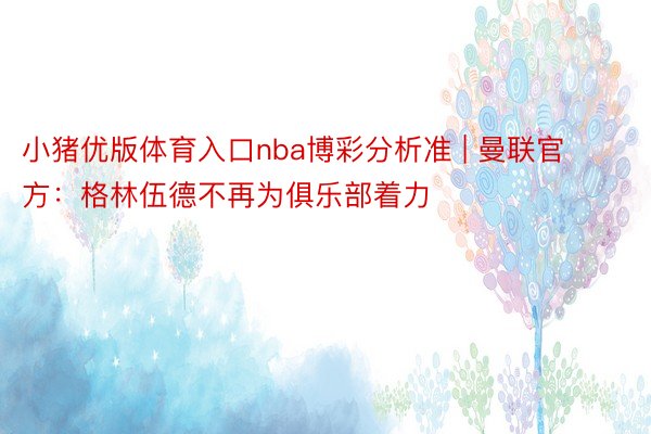 小猪优版体育入口nba博彩分析准 | 曼联官方：格林伍德不再为俱乐部着力