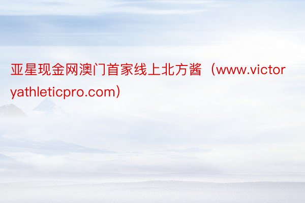 亚星现金网澳门首家线上北方酱（www.victoryathleticpro.com）