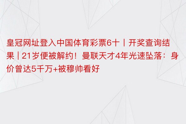 皇冠网址登入中国体育彩票6十丨开奖查询结果 | 21岁便被解约！曼联天才4年光速坠落：身价曾达5千万+被穆帅看好