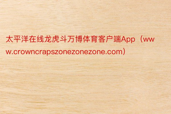 太平洋在线龙虎斗万博体育客户端App（www.crowncrapszonezonezone.com）