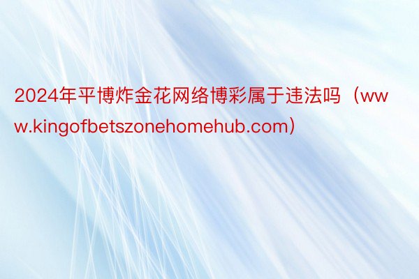 2024年平博炸金花网络博彩属于违法吗（www.kingofbetszonehomehub.com）