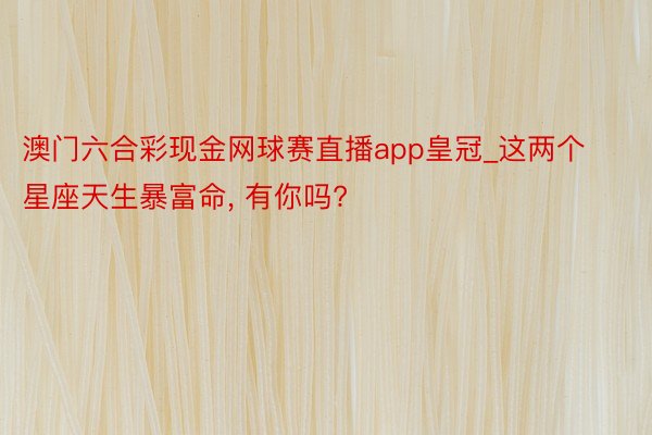 澳门六合彩现金网球赛直播app皇冠_这两个星座天生暴富命, 有你吗?