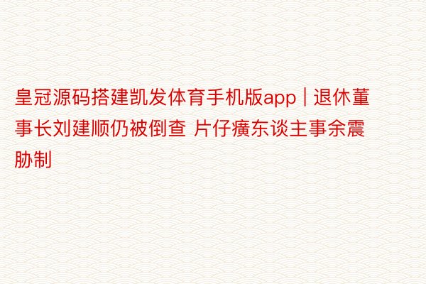 皇冠源码搭建凯发体育手机版app | 退休董事长刘建顺仍被倒查 片仔癀东谈主事余震胁制