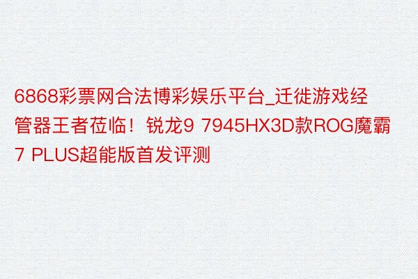 6868彩票网合法博彩娱乐平台_迁徙游戏经管器王者莅临！锐龙9 7945HX3D款ROG魔霸7 PLUS超能版首发评测