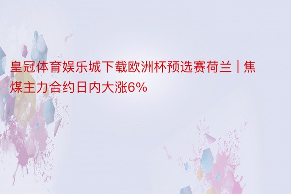 皇冠体育娱乐城下载欧洲杯预选赛荷兰 | 焦煤主力合约日内大涨6%