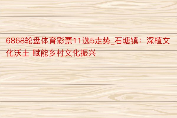 6868轮盘体育彩票11选5走势_石塘镇：深植文化沃土 赋能乡村文化振兴