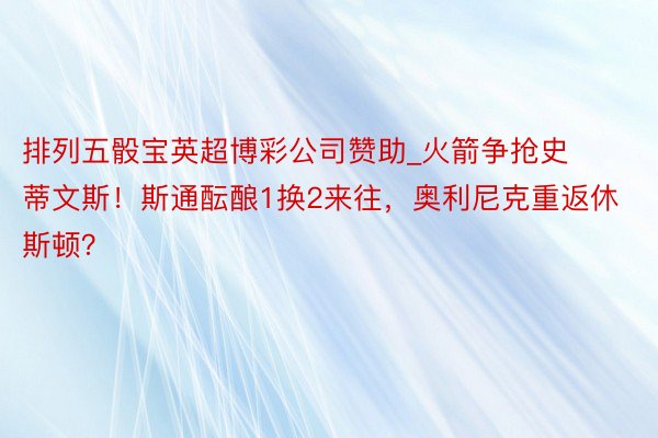 排列五骰宝英超博彩公司赞助_火箭争抢史蒂文斯！斯通酝酿1换2来往，奥利尼克重返休斯顿？