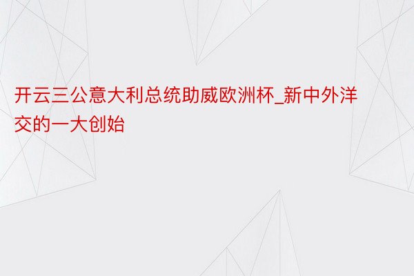 开云三公意大利总统助威欧洲杯_新中外洋交的一大创始