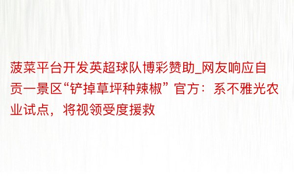 菠菜平台开发英超球队博彩赞助_网友响应自贡一景区“铲掉草坪种辣椒” 官方：系不雅光农业试点，将视领受度援救