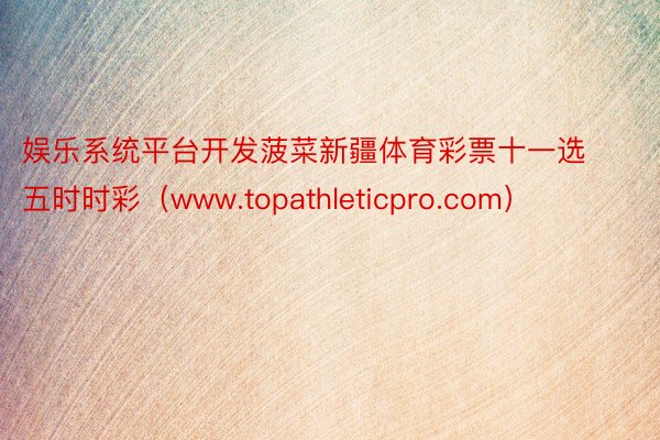 娱乐系统平台开发菠菜新疆体育彩票十一选五时时彩（www.topathleticpro.com）