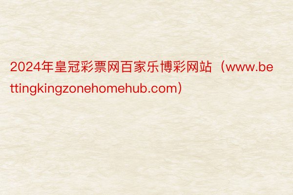 2024年皇冠彩票网百家乐博彩网站（www.bettingkingzonehomehub.com）