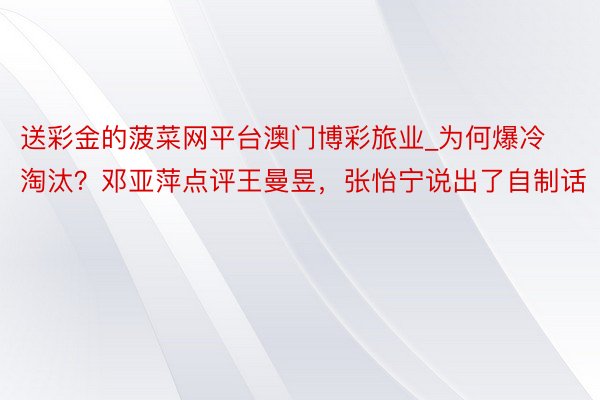 送彩金的菠菜网平台澳门博彩旅业_为何爆冷淘汰？邓亚萍点评王曼昱，张怡宁说出了自制话