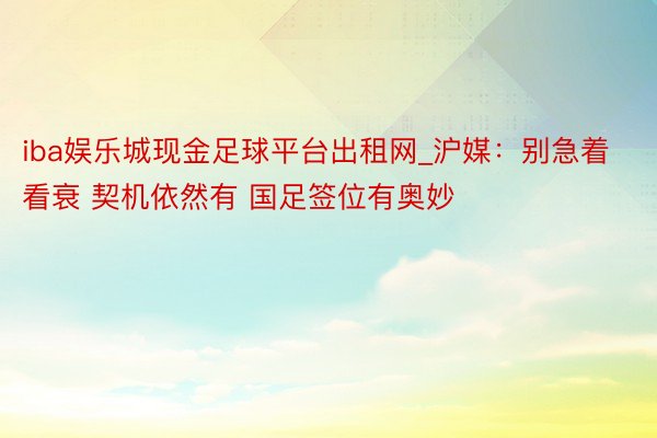 iba娱乐城现金足球平台出租网_沪媒：别急着看衰 契机依然有 国足签位有奥妙