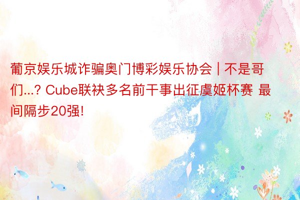 葡京娱乐城诈骗奥门博彩娱乐协会 | 不是哥们...? Cube联袂多名前干事出征虞姬杯赛 最间隔步20强!