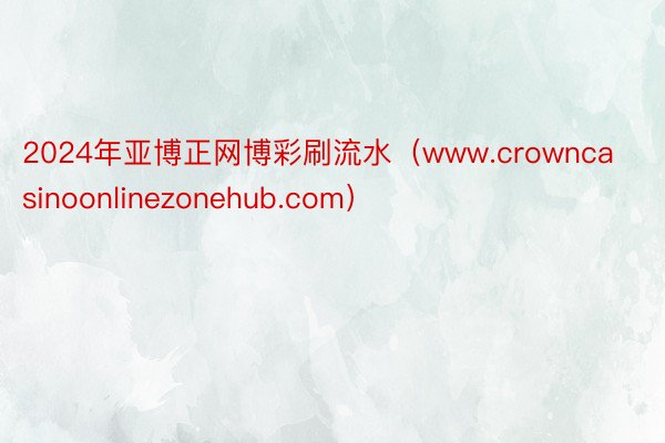 2024年亚博正网博彩刷流水（www.crowncasinoonlinezonehub.com）