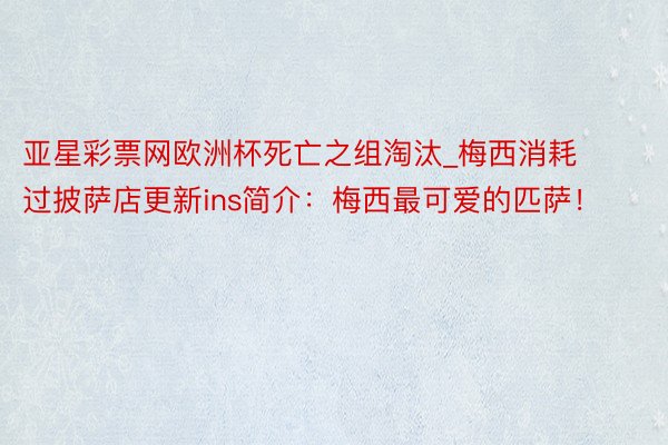 亚星彩票网欧洲杯死亡之组淘汰_梅西消耗过披萨店更新ins简介：梅西最可爱的匹萨！