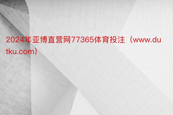 2024年亚博直营网77365体育投注（www.dutku.com）