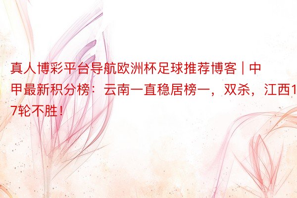 真人博彩平台导航欧洲杯足球推荐博客 | 中甲最新积分榜：云南一直稳居榜一，双杀，江西17轮不胜！