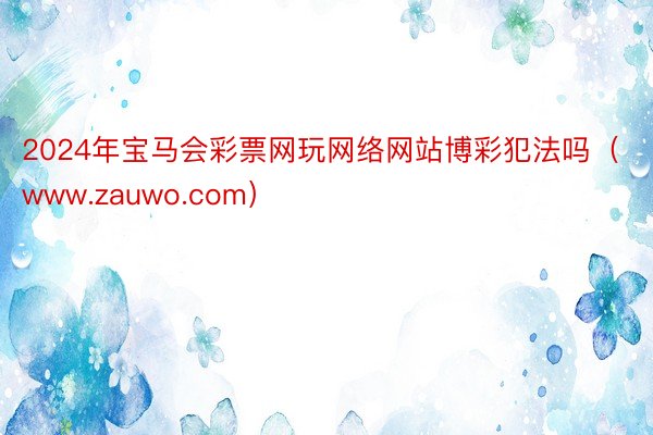 2024年宝马会彩票网玩网络网站博彩犯法吗（www.zauwo.com）