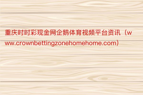 重庆时时彩现金网企鹅体育视频平台资讯（www.crownbettingzonehomehome.com）