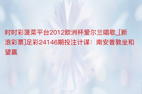 时时彩菠菜平台2012欧洲杯爱尔兰唱歌_[新浪彩票]足彩24146期投注计谋：南安普敦坐和望赢