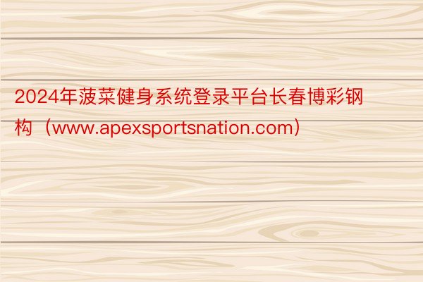 2024年菠菜健身系统登录平台长春博彩钢构（www.apexsportsnation.com）
