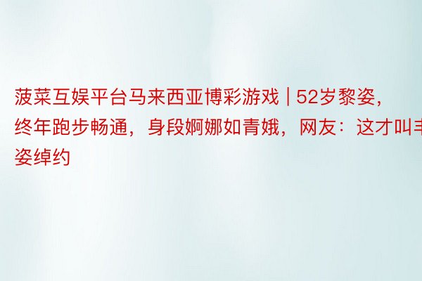 菠菜互娱平台马来西亚博彩游戏 | 52岁黎姿，终年跑步畅通，身段婀娜如青娥，网友：这才叫丰姿绰约
