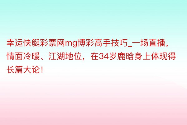 幸运快艇彩票网mg博彩高手技巧_一场直播，情面冷暖、江湖地位，在34岁鹿晗身上体现得长篇大论！