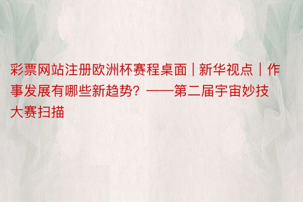 彩票网站注册欧洲杯赛程桌面 | 新华视点｜作事发展有哪些新趋势？——第二届宇宙妙技大赛扫描