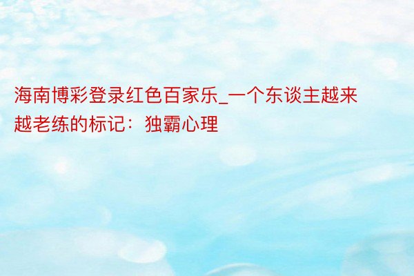 海南博彩登录红色百家乐_一个东谈主越来越老练的标记：独霸心理